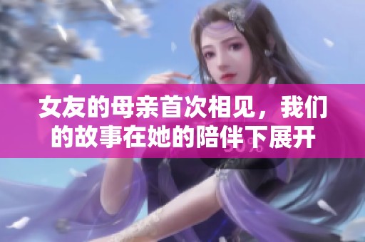 女友的母亲首次相见，我们的故事在她的陪伴下展开