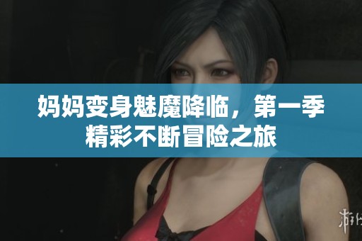 妈妈变身魅魔降临，第一季精彩不断冒险之旅