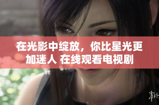 在光影中绽放，你比星光更加迷人 在线观看电视剧