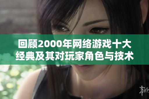 回顾2000年网络游戏十大经典及其对玩家角色与技术的深远影响
