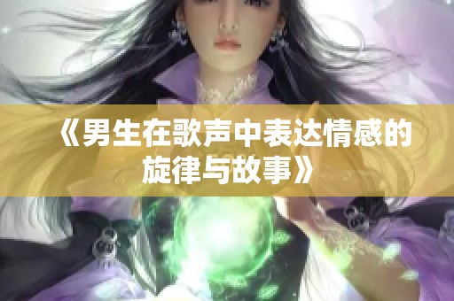 《男生在歌声中表达情感的旋律与故事》