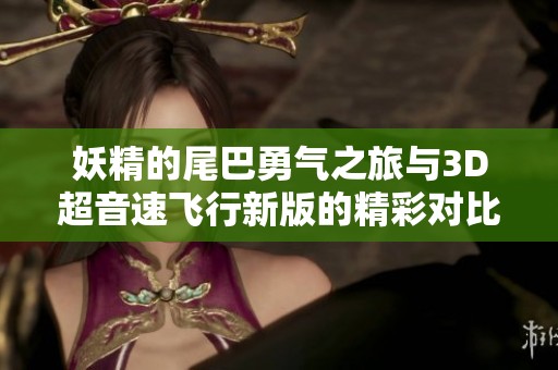 妖精的尾巴勇气之旅与3D超音速飞行新版的精彩对比解析