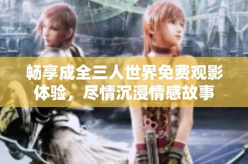 畅享成全三人世界免费观影体验，尽情沉浸情感故事