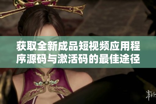 获取全新成品短视频应用程序源码与激活码的最佳途径