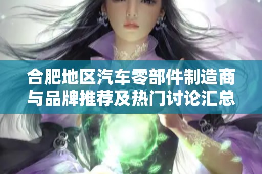 合肥地区汽车零部件制造商与品牌推荐及热门讨论汇总