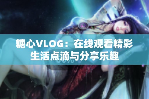 糖心VLOG：在线观看精彩生活点滴与分享乐趣