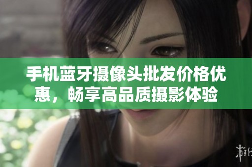 手机蓝牙摄像头批发价格优惠，畅享高品质摄影体验