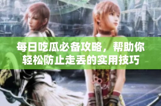 每日吃瓜必备攻略，帮助你轻松防止走丢的实用技巧