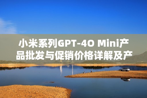 小米系列GPT-4O Mini产品批发与促销价格详解及产地信息