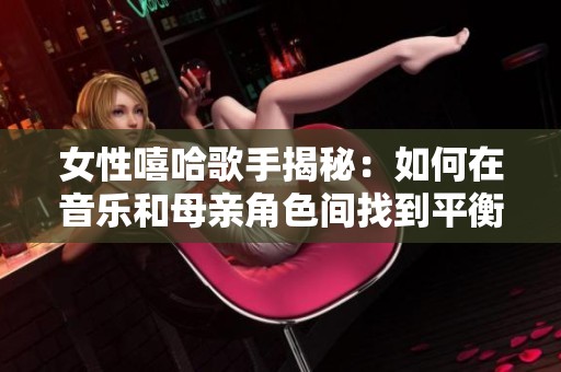 女性嘻哈歌手揭秘：如何在音乐和母亲角色间找到平衡