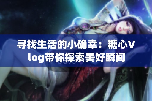 寻找生活的小确幸：糖心Vlog带你探索美好瞬间