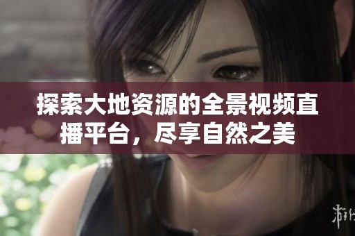 探索大地资源的全景视频直播平台，尽享自然之美