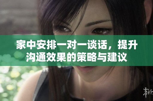 家中安排一对一谈话，提升沟通效果的策略与建议