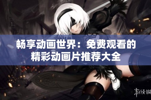 畅享动画世界：免费观看的精彩动画片推荐大全