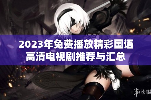 2023年免费播放精彩国语高清电视剧推荐与汇总