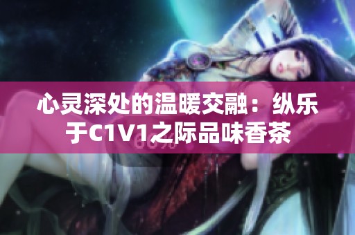 心灵深处的温暖交融：纵乐于C1V1之际品味香茶