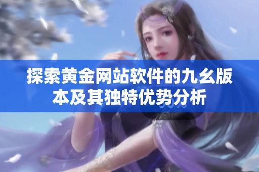 探索黄金网站软件的九幺版本及其独特优势分析