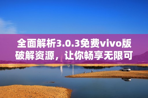 全面解析3.0.3免费vivo版破解资源，让你畅享无限可能