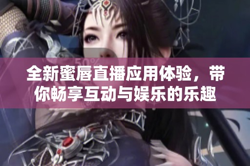 全新蜜唇直播应用体验，带你畅享互动与娱乐的乐趣