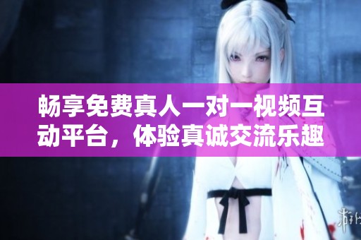 畅享免费真人一对一视频互动平台，体验真诚交流乐趣