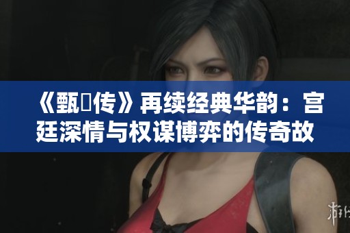 《甄嬛传》再续经典华韵：宫廷深情与权谋博弈的传奇故事