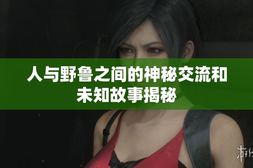 人与野鲁之间的神秘交流和未知故事揭秘