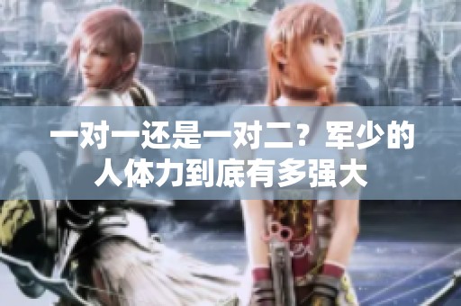 一对一还是一对二？军少的人体力到底有多强大