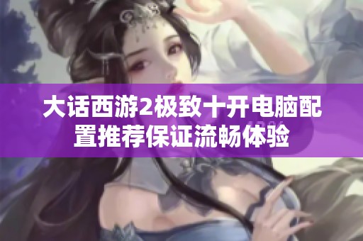 大话西游2极致十开电脑配置推荐保证流畅体验