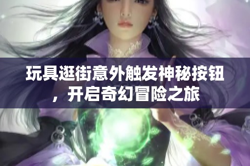 玩具逛街意外触发神秘按钮，开启奇幻冒险之旅