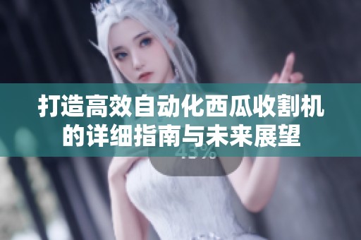 打造高效自动化西瓜收割机的详细指南与未来展望