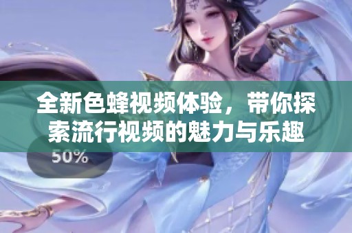全新色蜂视频体验，带你探索流行视频的魅力与乐趣