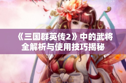 《三国群英传2》中的武将全解析与使用技巧揭秘