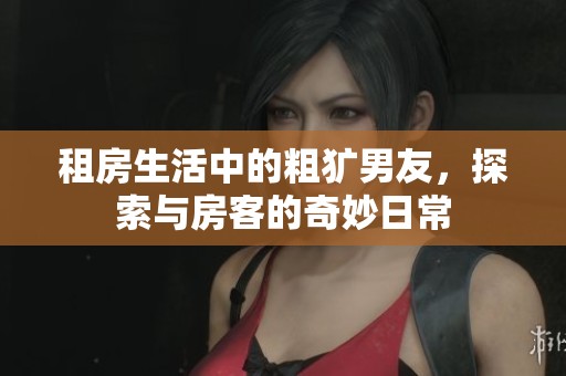 租房生活中的粗犷男友，探索与房客的奇妙日常