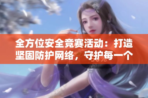 全方位安全竞赛活动：打造坚固防护网络，守护每一个细节