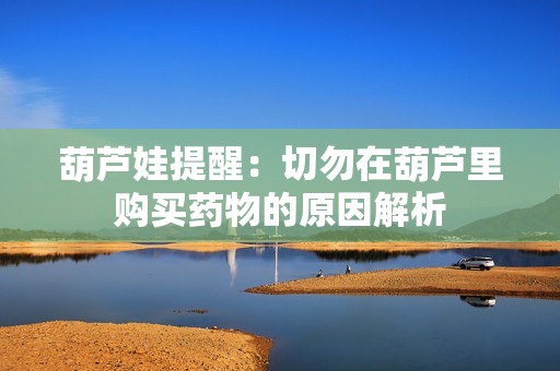 葫芦娃提醒：切勿在葫芦里购买药物的原因解析