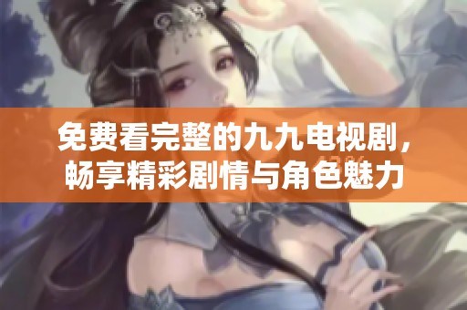 免费看完整的九九电视剧，畅享精彩剧情与角色魅力