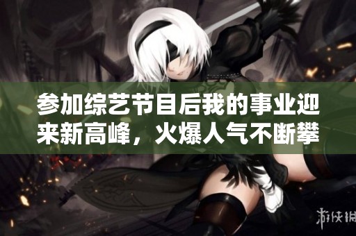 参加综艺节目后我的事业迎来新高峰，火爆人气不断攀升