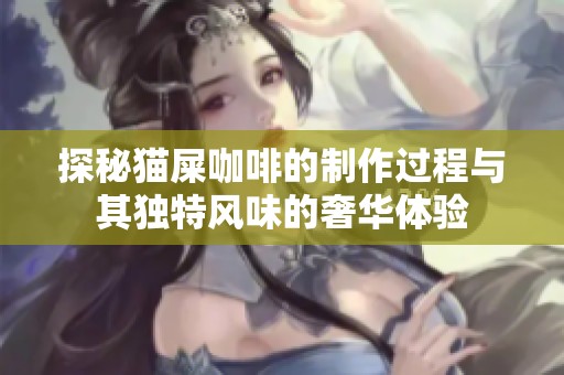 探秘猫屎咖啡的制作过程与其独特风味的奢华体验