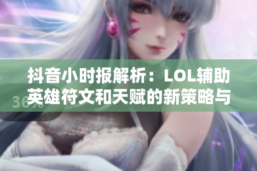 抖音小时报解析：LOL辅助英雄符文和天赋的新策略与技巧