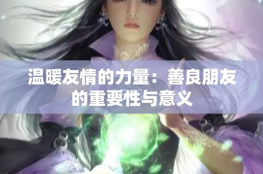 温暖友情的力量：善良朋友的重要性与意义