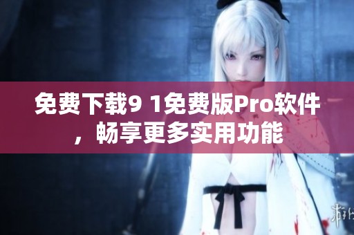 免费下载9 1免费版Pro软件，畅享更多实用功能