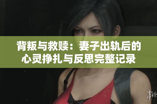 背叛与救赎：妻子出轨后的心灵挣扎与反思完整记录
