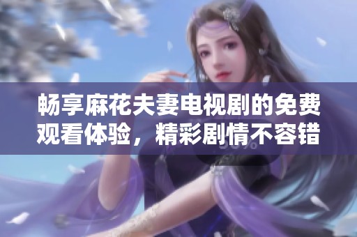 畅享麻花夫妻电视剧的免费观看体验，精彩剧情不容错过