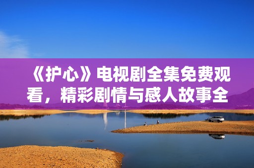 《护心》电视剧全集免费观看，精彩剧情与感人故事全揭晓！