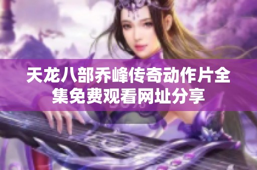 天龙八部乔峰传奇动作片全集免费观看网址分享