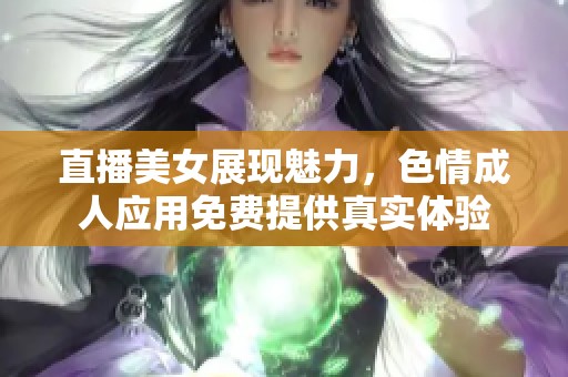 直播美女展现魅力，色情成人应用免费提供真实体验