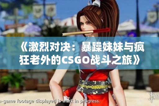 《激烈对决：暴躁妹妹与疯狂老外的CSGO战斗之旅》