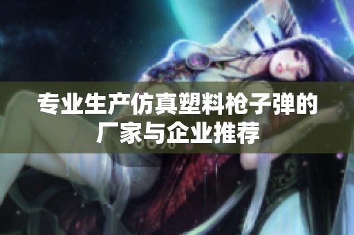 专业生产仿真塑料枪子弹的厂家与企业推荐