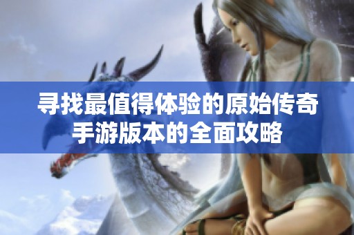 寻找最值得体验的原始传奇手游版本的全面攻略