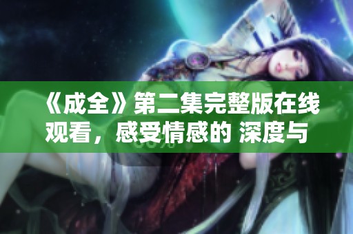 《成全》第二集完整版在线观看，感受情感的 深度与震撼